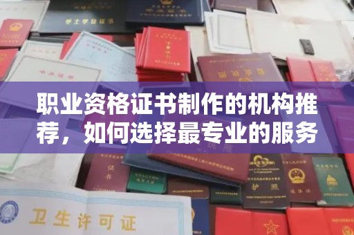 清浦职业资格证书制作的机构推荐，如何选择最专业的服务？
