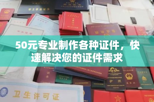 清浦50元专业制作各种证件，快速解决您的证件需求