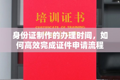 清浦身份证制作的办理时间，如何高效完成证件申请流程