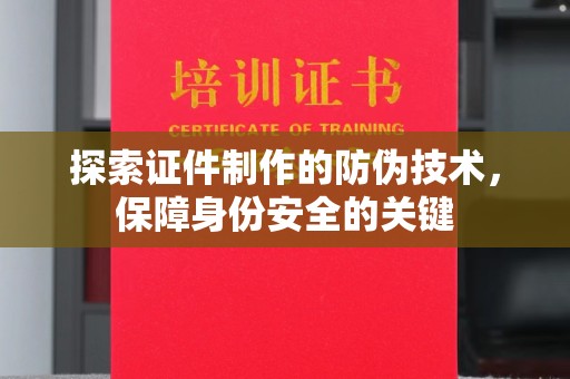 清浦探索证件制作的防伪技术，保障身份安全的关键