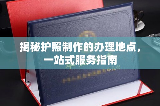 清浦揭秘护照制作的办理地点，一站式服务指南