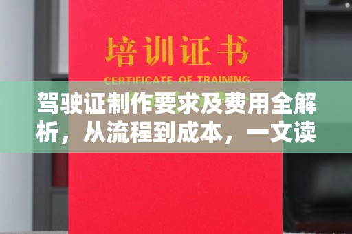 清浦驾驶证制作要求及费用全解析，从流程到成本，一文读懂