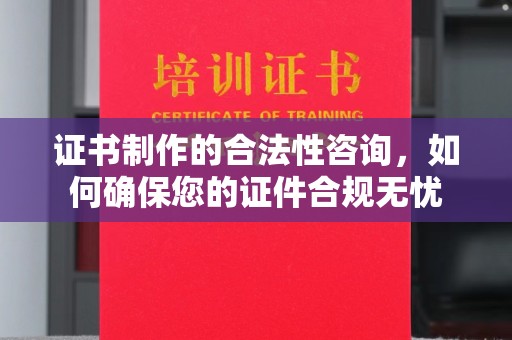 清浦证书制作的合法性咨询，如何确保您的证件合规无忧