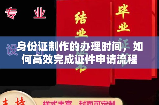 清浦身份证制作的办理时间，如何高效完成证件申请流程