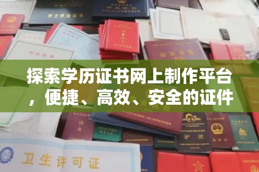 清浦探索学历证书网上制作平台，便捷、高效、安全的证件制作新选择