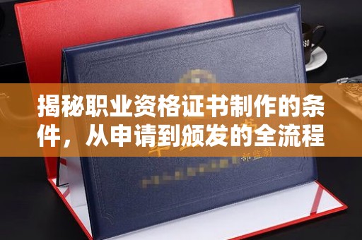 清浦揭秘职业资格证书制作的条件，从申请到颁发的全流程解析