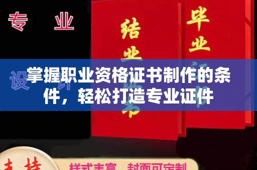 清浦掌握职业资格证书制作的条件，轻松打造专业证件