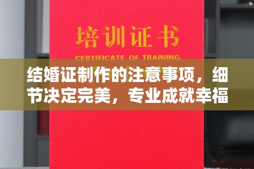 清浦结婚证制作的注意事项，细节决定完美，专业成就幸福