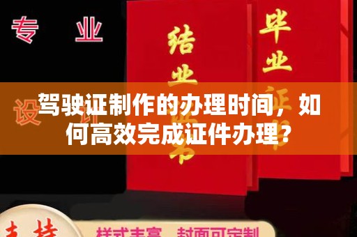 清浦驾驶证制作的办理时间，如何高效完成证件办理？