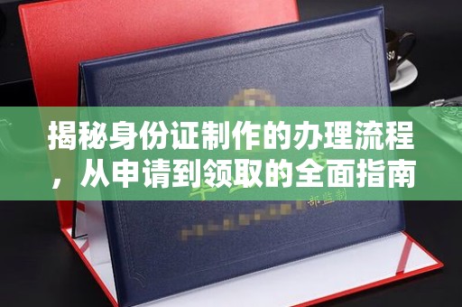 清浦揭秘身份证制作的办理流程，从申请到领取的全面指南
