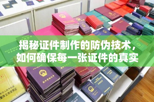 清浦揭秘证件制作的防伪技术，如何确保每一张证件的真实性