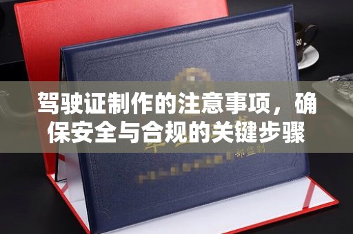 清浦驾驶证制作的注意事项，确保安全与合规的关键步骤