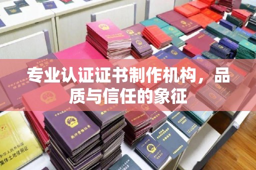 清浦专业认证证书制作机构，品质与信任的象征
