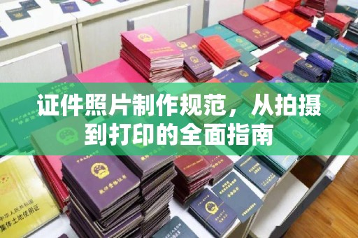 清浦证件照片制作规范，从拍摄到打印的全面指南