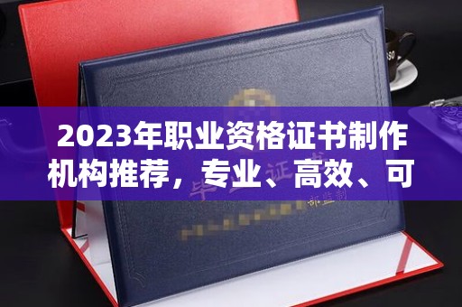 清浦2023年职业资格证书制作机构推荐，专业、高效、可靠的选择指南